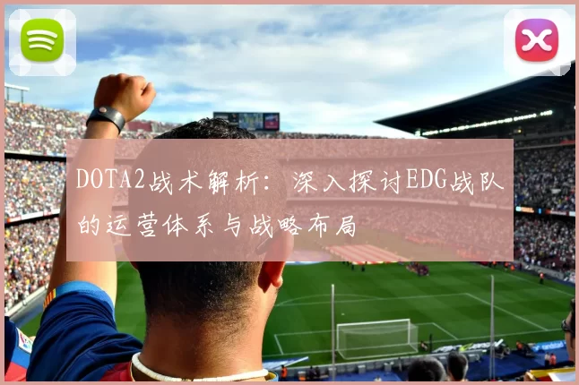 DOTA2战术解析：深入探讨EDG战队的运营体系与战略布局
