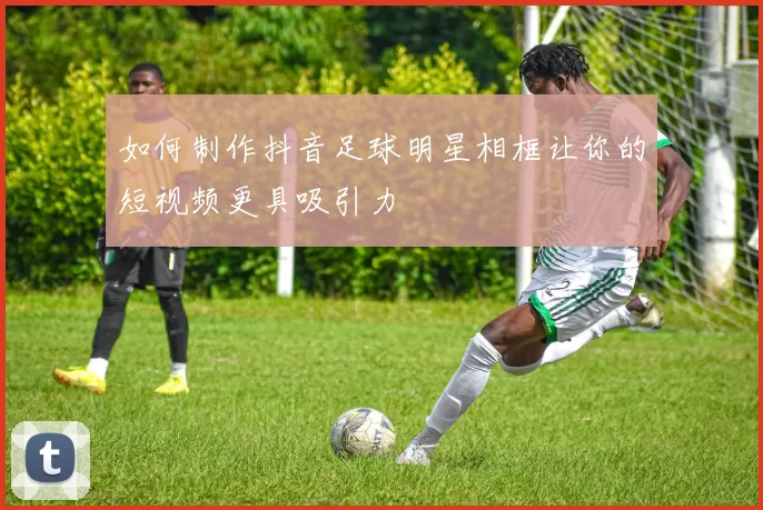 如何制作抖音足球明星相框让你的短视频更具吸引力