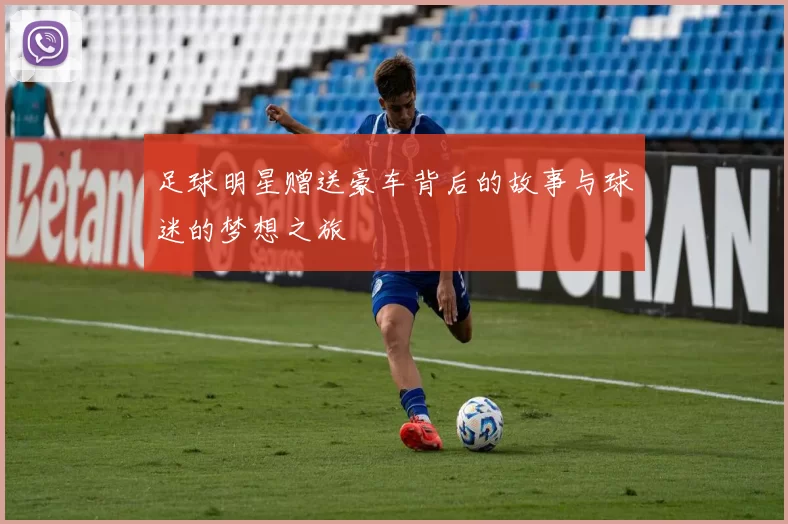足球明星赠送豪车背后的故事与球迷的梦想之旅