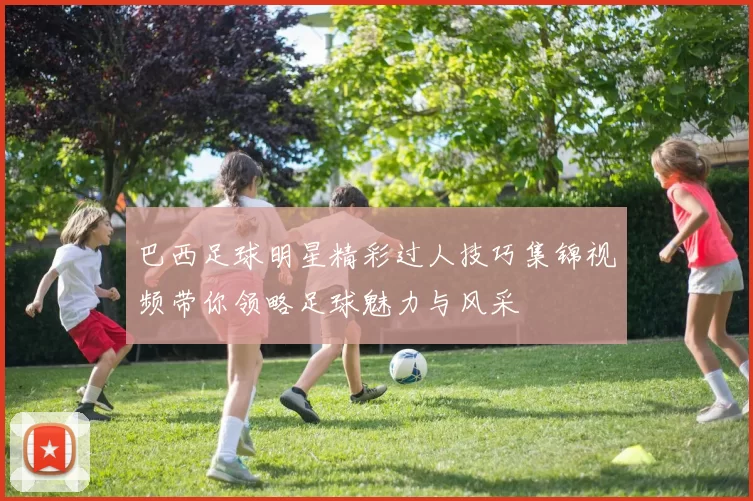 巴西足球明星精彩过人技巧集锦视频带你领略足球魅力与风采