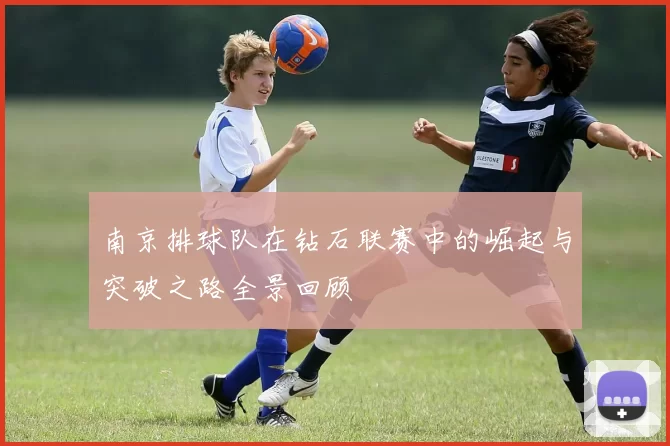 南京排球队在钻石联赛中的崛起与突破之路全景回顾