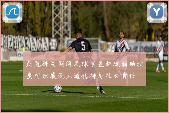 新冠肺炎期间足球明星积极捐助抗疫行动展现人道精神与社会责任