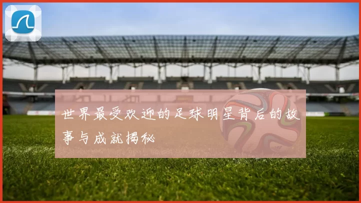 世界最受欢迎的足球明星背后的故事与成就揭秘