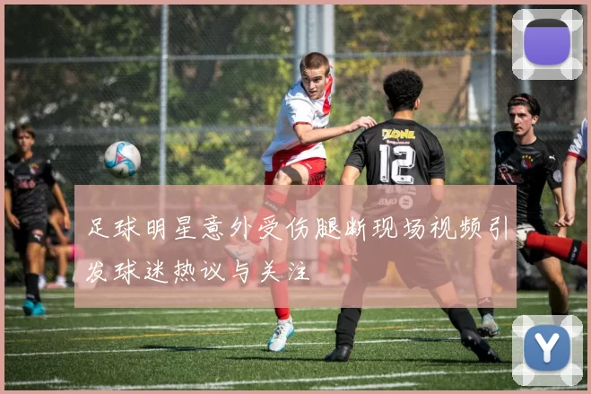 足球明星意外受伤腿断现场视频引发球迷热议与关注