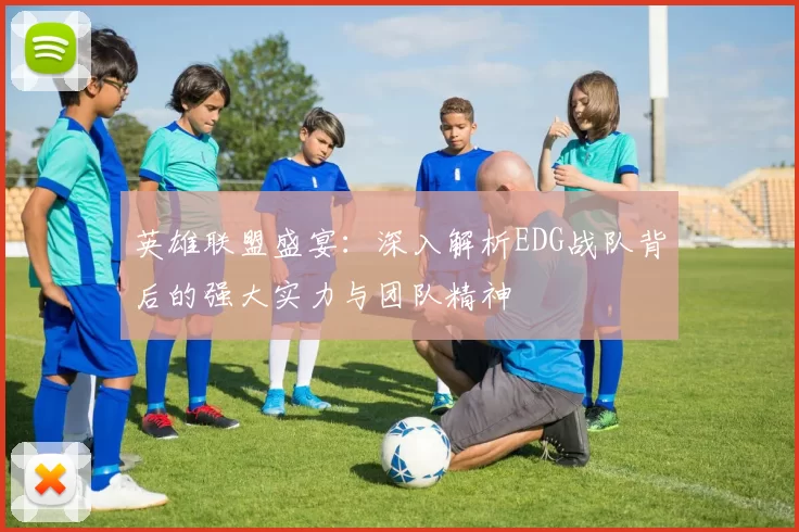 英雄联盟盛宴：深入解析EDG战队背后的强大实力与团队精神