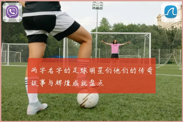两字名字的足球明星们他们的传奇故事与辉煌成就盘点