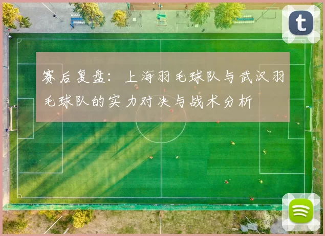 赛后复盘：上海羽毛球队与武汉羽毛球队的实力对决与战术分析