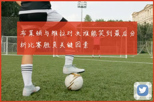 布莱顿与维拉对决谁能笑到最后分析比赛胜负关键因素