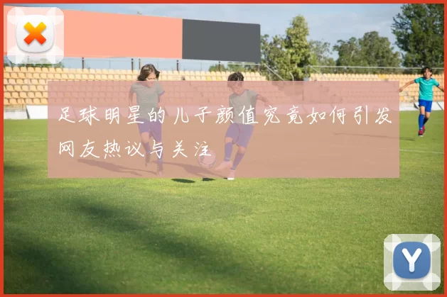 足球明星的儿子颜值究竟如何引发网友热议与关注