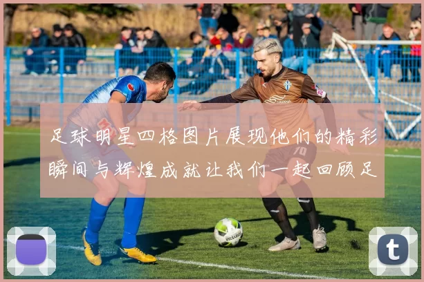 足球明星四格图片展现他们的精彩瞬间与辉煌成就让我们一起回顾足球传奇的风采与魅力