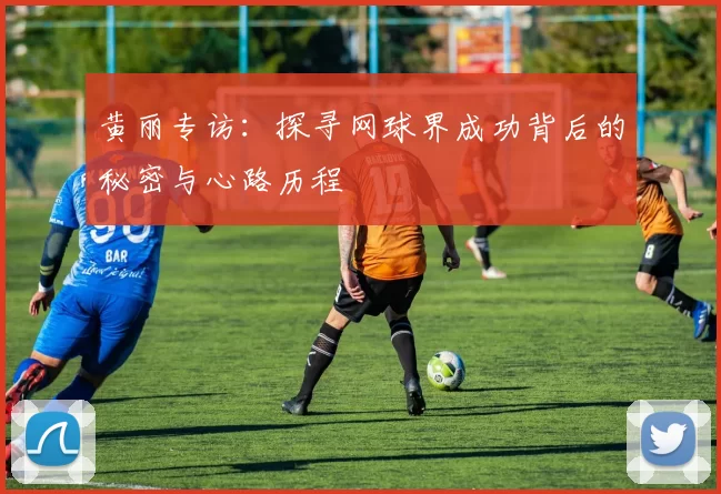 黄丽专访：探寻网球界成功背后的秘密与心路历程