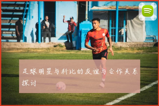 足球明星与科比的友谊与合作关系探讨