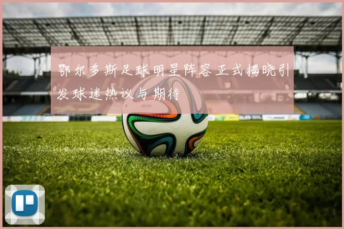 鄂尔多斯足球明星阵容正式揭晓引发球迷热议与期待
