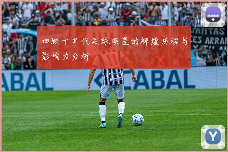 回顾十年代足球明星的辉煌历程与影响力分析