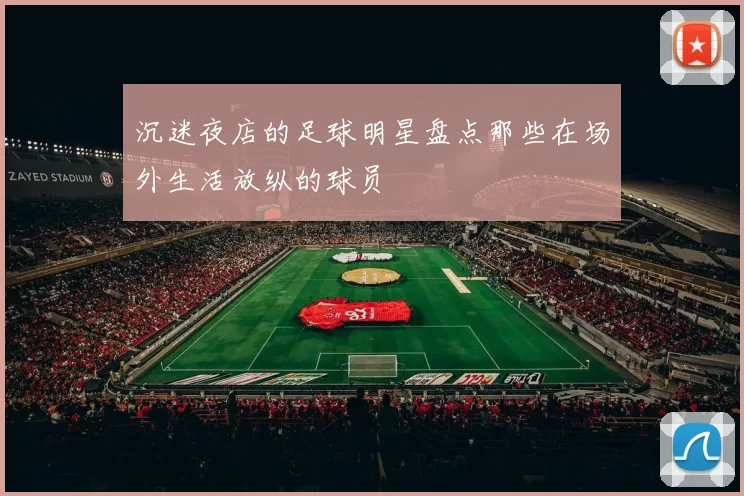 沉迷夜店的足球明星盘点那些在场外生活放纵的球员