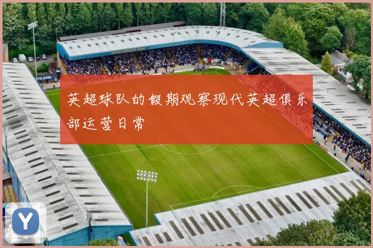 英超球队的假期观察现代英超俱乐部运营日常