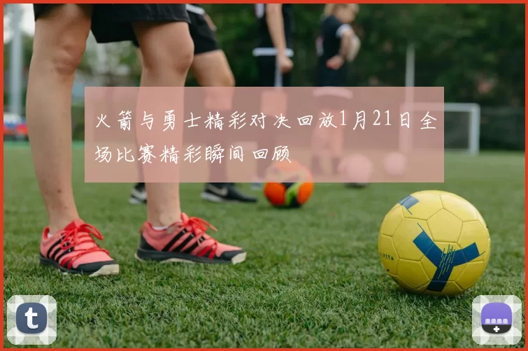 火箭与勇士精彩对决回放1月21日全场比赛精彩瞬间回顾