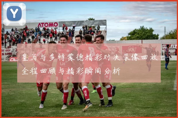 皇马与多特蒙德精彩对决录像回放全程回顾与精彩瞬间分析
