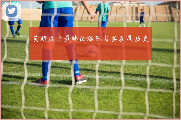 英超成立最晚的球队与其发展历史