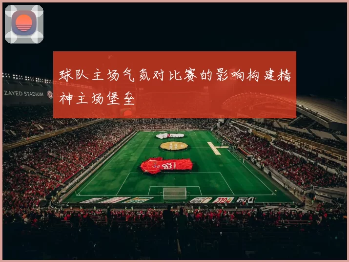 球队主场气氛对比赛的影响构建精神主场堡垒