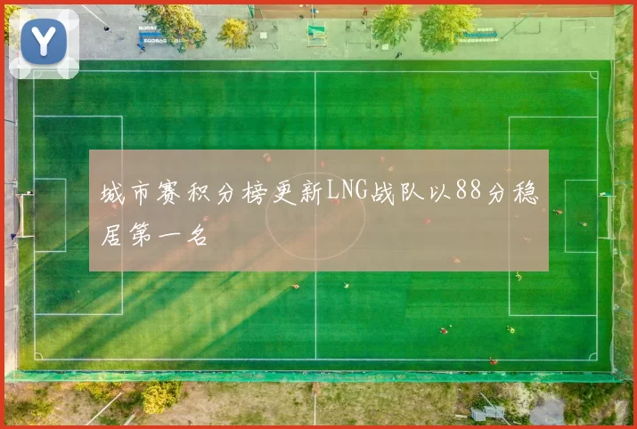 城市赛积分榜更新LNG战队以88分稳居第一名