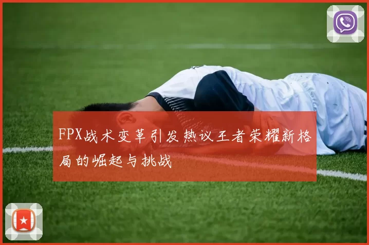 FPX战术变革引发热议王者荣耀新格局的崛起与挑战