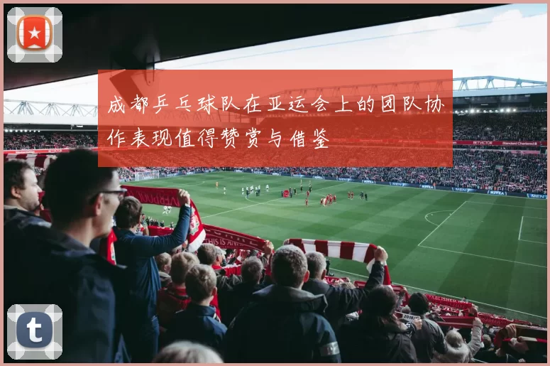 成都乒乓球队在亚运会上的团队协作表现值得赞赏与借鉴