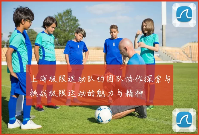 上海极限运动队的团队协作探索与挑战极限运动的魅力与精神