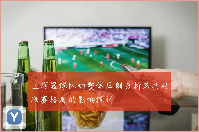 上海篮球队的整体压制分析及其对联赛格局的影响探讨