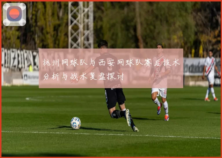 杭州网球队与西安网球队赛后技术分析与战术复盘探讨