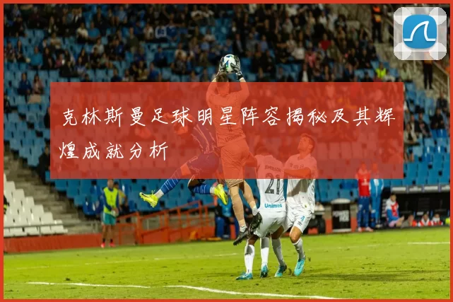 克林斯曼足球明星阵容揭秘及其辉煌成就分析