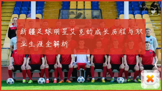 新疆足球明星艾克的成长历程与职业生涯全解析