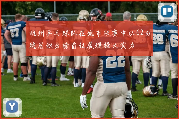 杭州乒乓球队在城市联赛中以62分稳居积分榜首位展现强大实力