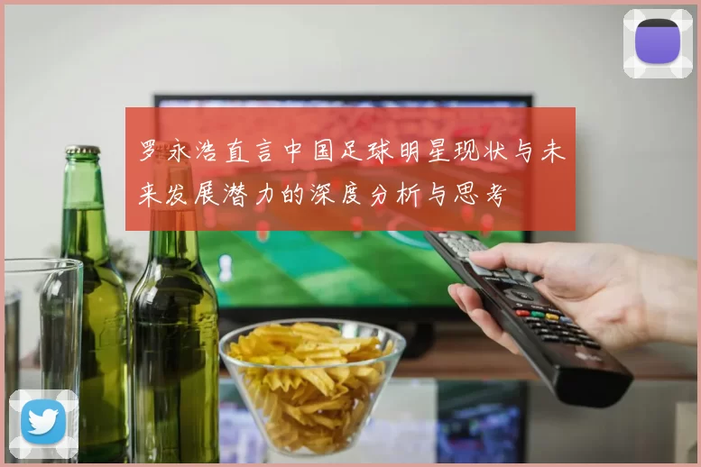 罗永浩直言中国足球明星现状与未来发展潜力的深度分析与思考