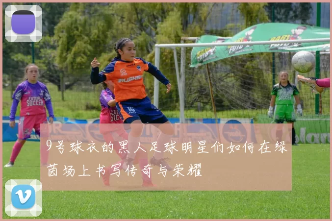 9号球衣的黑人足球明星们如何在绿茵场上书写传奇与荣耀