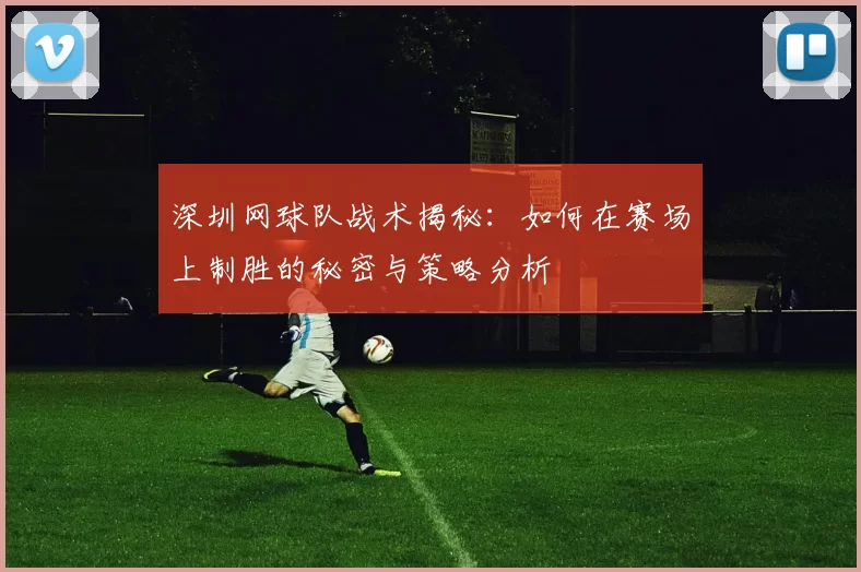 深圳网球队战术揭秘：如何在赛场上制胜的秘密与策略分析
