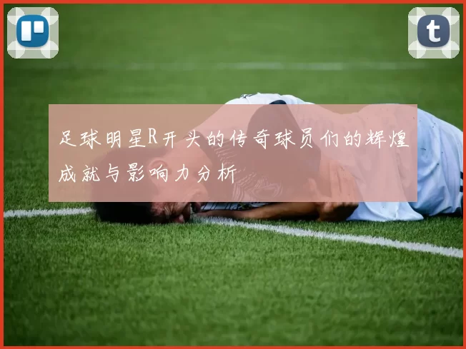 足球明星R开头的传奇球员们的辉煌成就与影响力分析