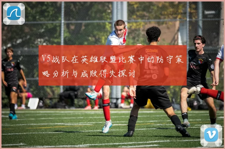 V5战队在英雄联盟比赛中的防守策略分析与成败得失探讨