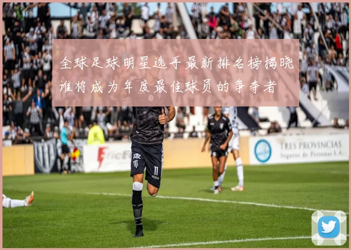 全球足球明星选手最新排名榜揭晓谁将成为年度最佳球员的争夺者