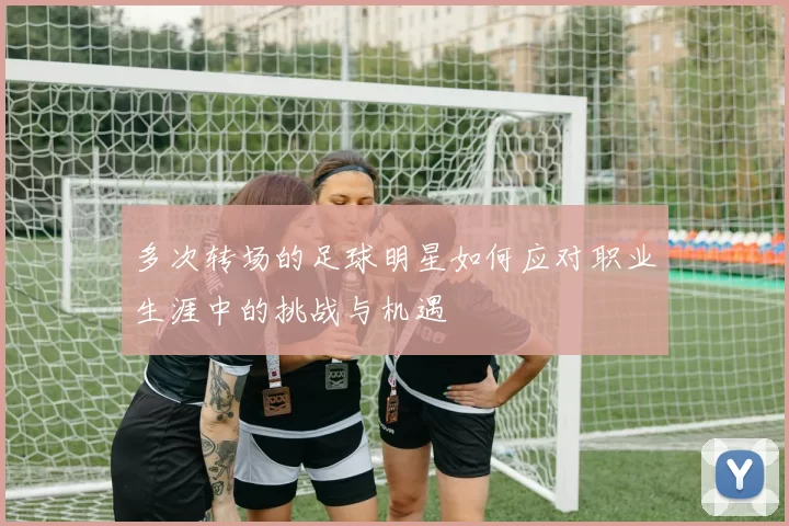 多次转场的足球明星如何应对职业生涯中的挑战与机遇