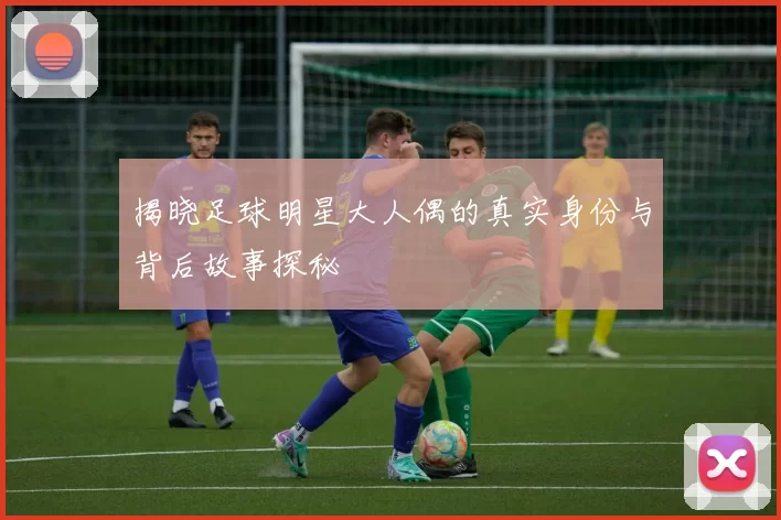 揭晓足球明星大人偶的真实身份与背后故事探秘