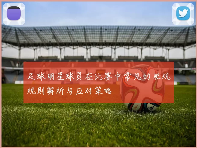 足球明星球员在比赛中常见的犯规规则解析与应对策略