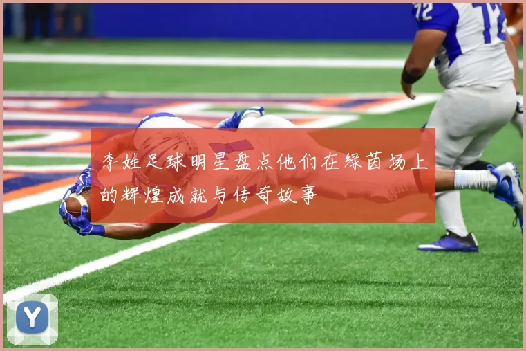 李姓足球明星盘点他们在绿茵场上的辉煌成就与传奇故事