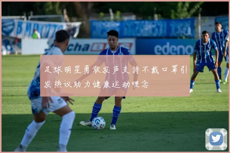 足球明星勇敢发声支持不戴口罩引发热议助力健康运动理念