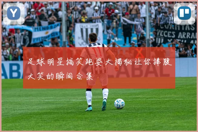 足球明星搞笑跑姿大揭秘让你捧腹大笑的瞬间合集