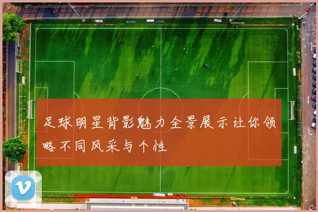 足球明星背影魅力全景展示让你领略不同风采与个性