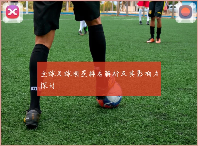 全球足球明星排名解析及其影响力探讨