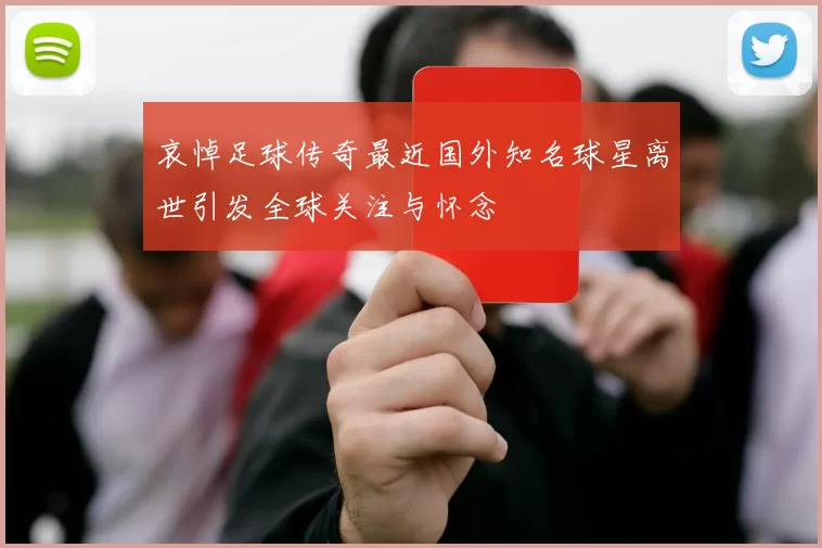 哀悼足球传奇最近国外知名球星离世引发全球关注与怀念