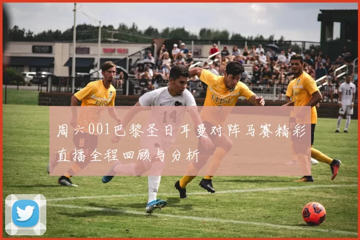 周六001巴黎圣日耳曼对阵马赛精彩直播全程回顾与分析