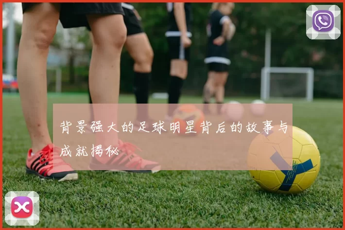 背景强大的足球明星背后的故事与成就揭秘